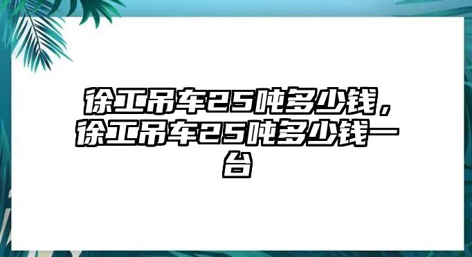 徐工吊車25噸多少錢，徐工吊車25噸多少錢一臺(tái)