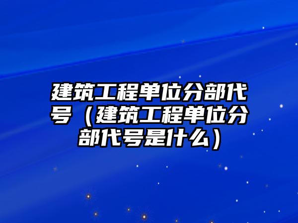 建筑工程單位分部代號（建筑工程單位分部代號是什么）