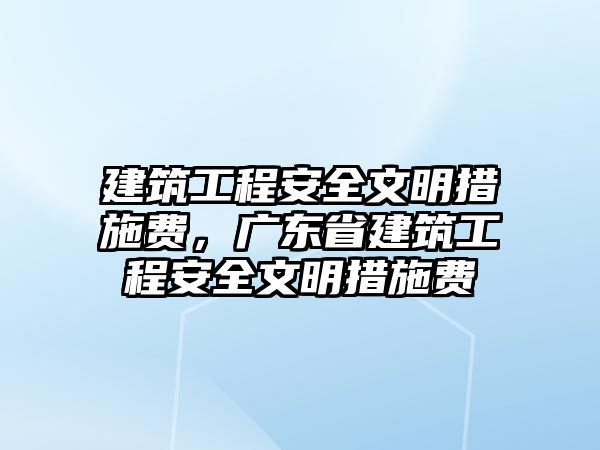 建筑工程安全文明措施費，廣東省建筑工程安全文明措施費