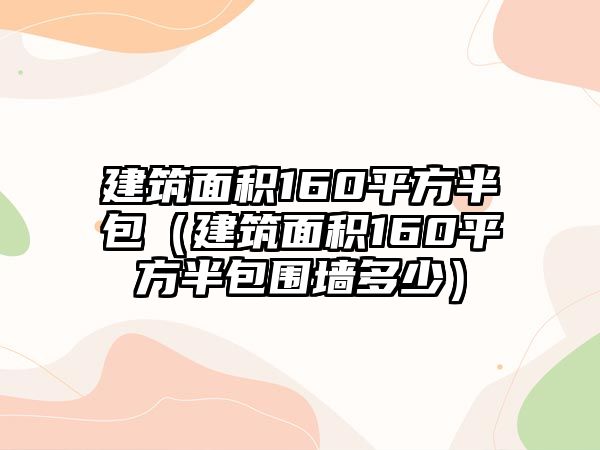 建筑面積160平方半包（建筑面積160平方半包圍墻多少）