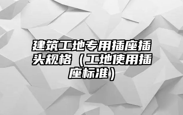 建筑工地專用插座插頭規(guī)格（工地使用插座標(biāo)準(zhǔn)）