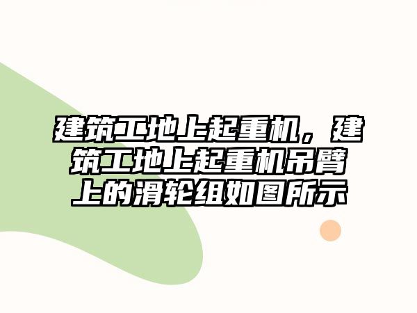 建筑工地上起重機，建筑工地上起重機吊臂上的滑輪組如圖所示