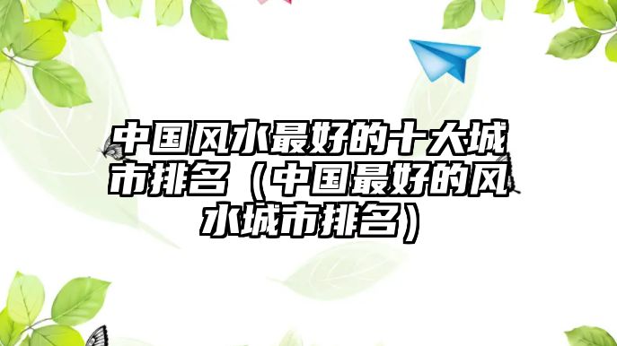 中國風(fēng)水最好的十大城市排名（中國最好的風(fēng)水城市排名）