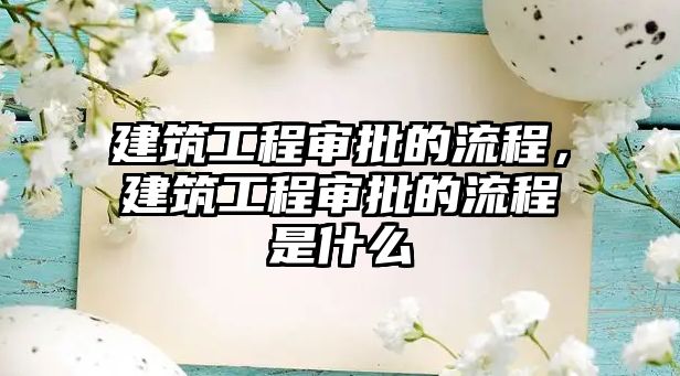 建筑工程審批的流程，建筑工程審批的流程是什么