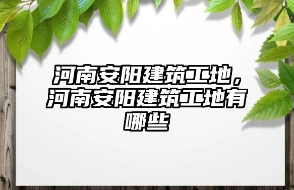 河南安陽建筑工地，河南安陽建筑工地有哪些