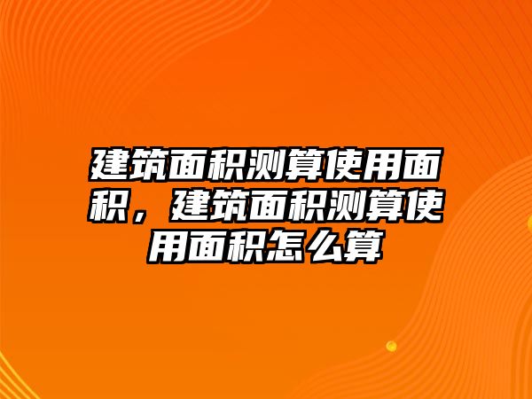 建筑面積測算使用面積，建筑面積測算使用面積怎么算