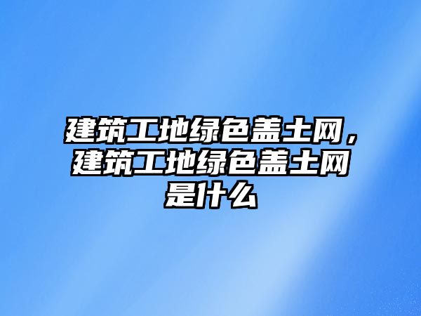 建筑工地綠色蓋土網(wǎng)，建筑工地綠色蓋土網(wǎng)是什么