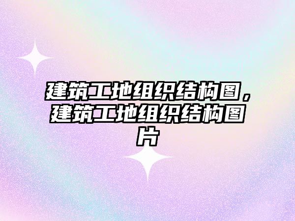 建筑工地組織結(jié)構(gòu)圖，建筑工地組織結(jié)構(gòu)圖片