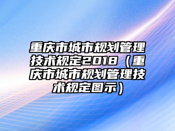 重慶市城市規(guī)劃管理技術(shù)規(guī)定2018（重慶市城市規(guī)劃管理技術(shù)規(guī)定圖示）