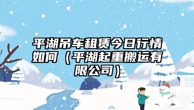 平湖吊車租賃今日行情如何（平湖起重搬運(yùn)有限公司）