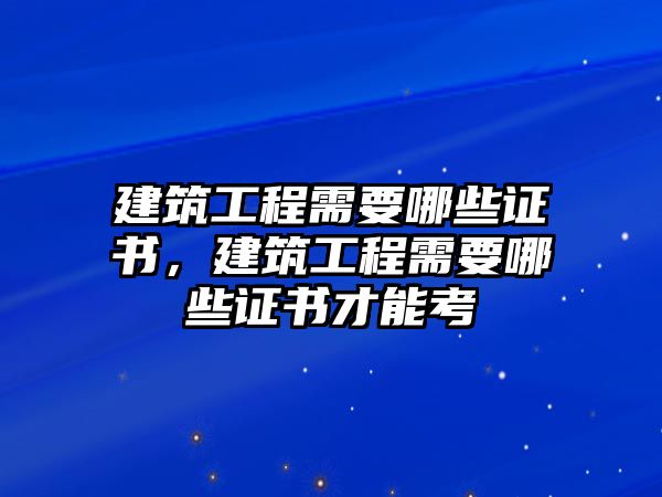 建筑工程需要哪些證書，建筑工程需要哪些證書才能考