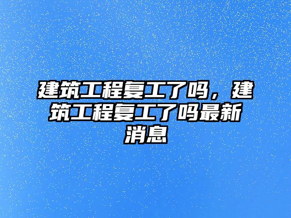 建筑工程復(fù)工了嗎，建筑工程復(fù)工了嗎最新消息