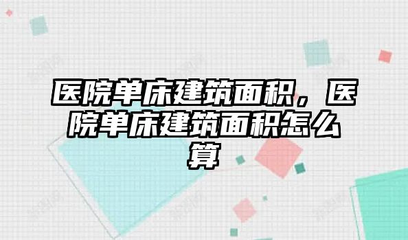 醫(yī)院單床建筑面積，醫(yī)院單床建筑面積怎么算