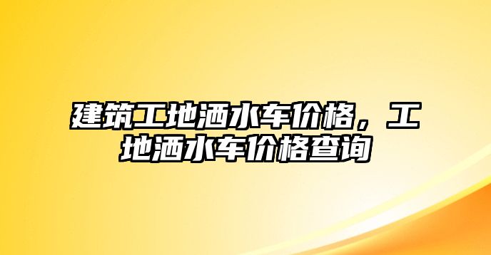 建筑工地灑水車價格，工地灑水車價格查詢