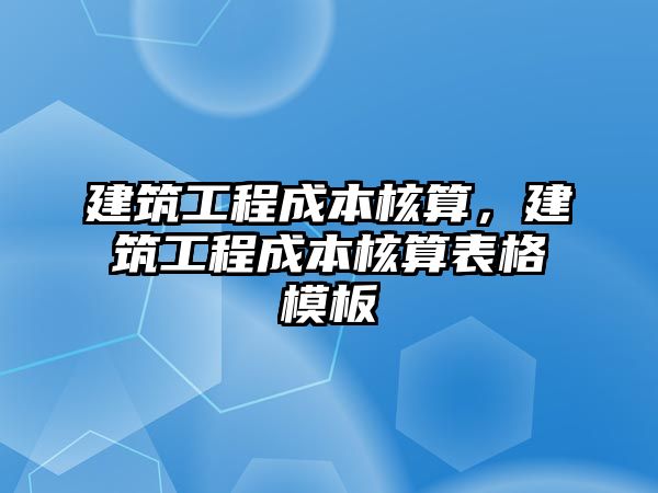 建筑工程成本核算，建筑工程成本核算表格模板