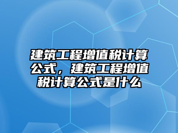 建筑工程增值稅計(jì)算公式，建筑工程增值稅計(jì)算公式是什么