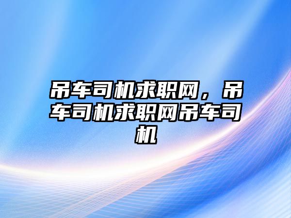 吊車司機求職網(wǎng)，吊車司機求職網(wǎng)吊車司機