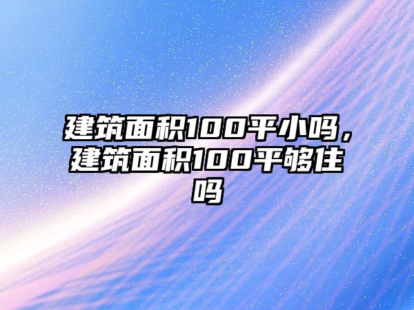 建筑面積100平小嗎，建筑面積100平夠住嗎