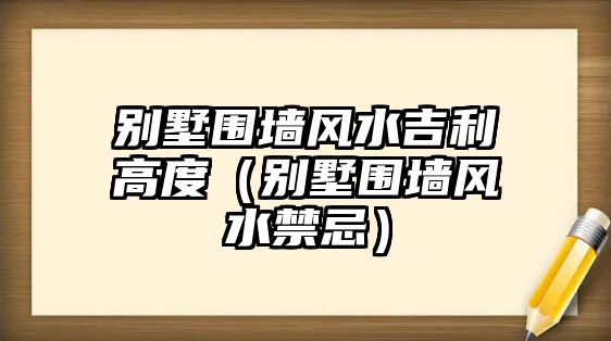 別墅圍墻風(fēng)水吉利高度（別墅圍墻風(fēng)水禁忌）