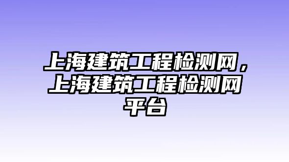 上海建筑工程檢測(cè)網(wǎng)，上海建筑工程檢測(cè)網(wǎng)平臺(tái)