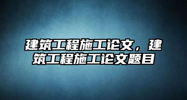 建筑工程施工論文，建筑工程施工論文題目