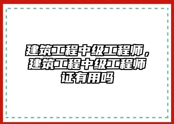 建筑工程中級工程師，建筑工程中級工程師證有用嗎