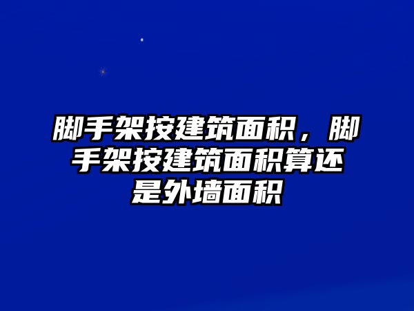 腳手架按建筑面積，腳手架按建筑面積算還是外墻面積