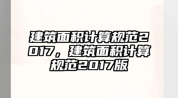 建筑面積計算規(guī)范2017，建筑面積計算規(guī)范2017版