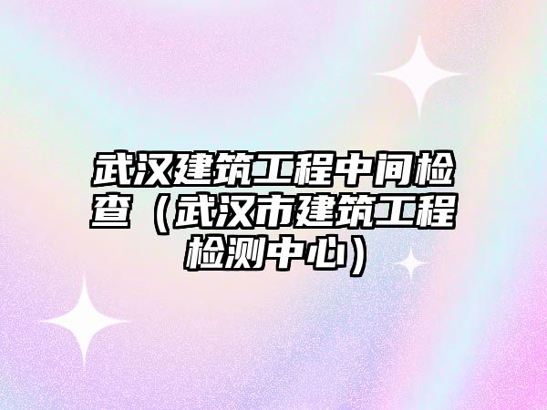 武漢建筑工程中間檢查（武漢市建筑工程檢測中心）