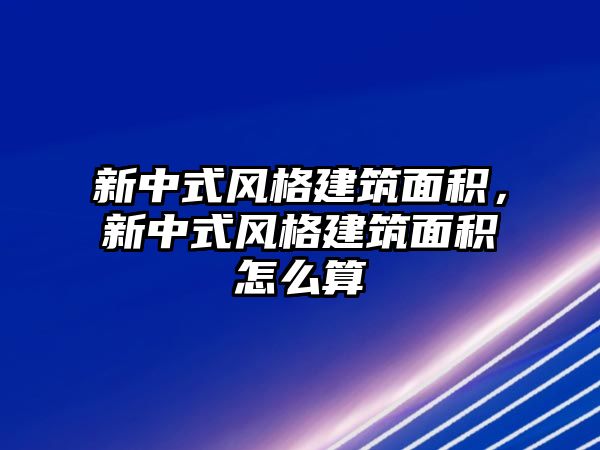 新中式風(fēng)格建筑面積，新中式風(fēng)格建筑面積怎么算