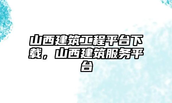 山西建筑工程平臺下載，山西建筑服務(wù)平臺