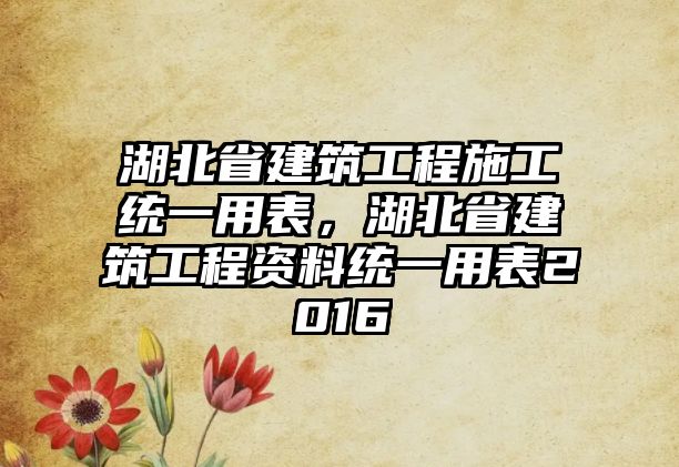 湖北省建筑工程施工統(tǒng)一用表，湖北省建筑工程資料統(tǒng)一用表2016