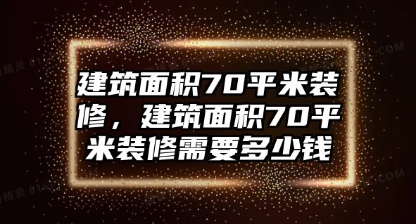 建筑面積70平米裝修，建筑面積70平米裝修需要多少錢