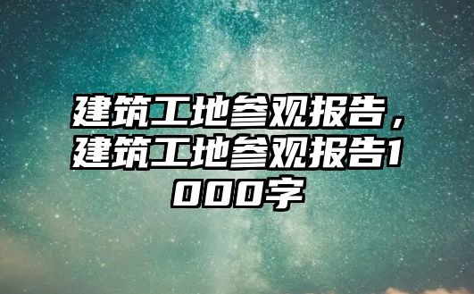 建筑工地參觀報告，建筑工地參觀報告1000字