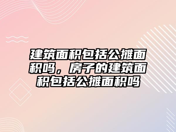 建筑面積包括公攤面積嗎，房子的建筑面積包括公攤面積嗎