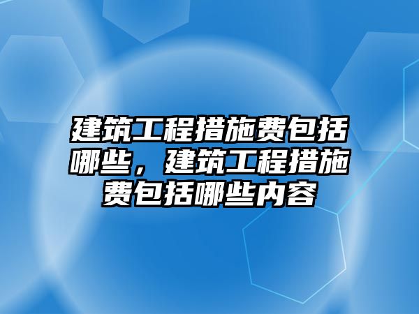 建筑工程措施費(fèi)包括哪些，建筑工程措施費(fèi)包括哪些內(nèi)容