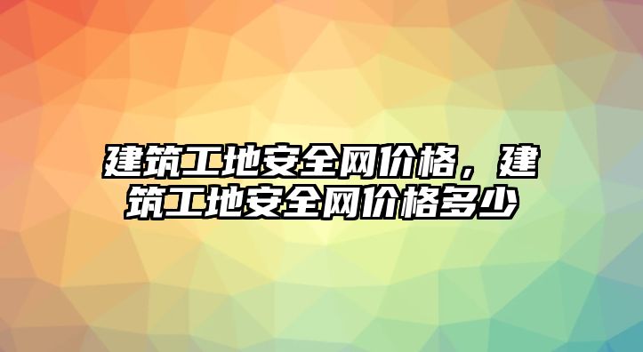 建筑工地安全網(wǎng)價格，建筑工地安全網(wǎng)價格多少