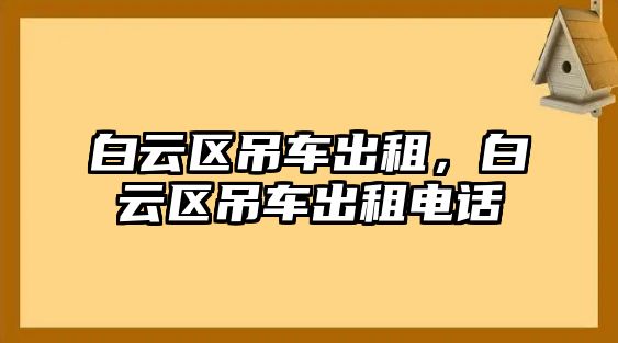 白云區(qū)吊車出租，白云區(qū)吊車出租電話