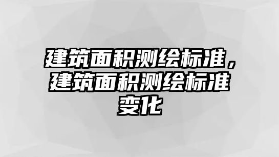 建筑面積測(cè)繪標(biāo)準(zhǔn)，建筑面積測(cè)繪標(biāo)準(zhǔn)變化