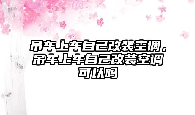 吊車上車自己改裝空調(diào)，吊車上車自己改裝空調(diào)可以嗎