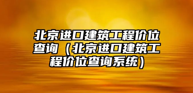 北京進口建筑工程價位查詢（北京進口建筑工程價位查詢系統(tǒng)）