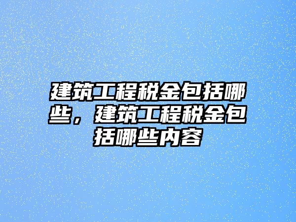 建筑工程稅金包括哪些，建筑工程稅金包括哪些內(nèi)容