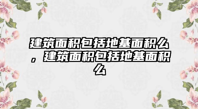 建筑面積包括地基面積么，建筑面積包括地基面積么