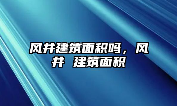 風(fēng)井建筑面積嗎，風(fēng)井 建筑面積