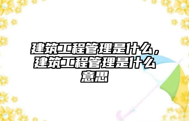 建筑工程管理是什么，建筑工程管理是什么意思