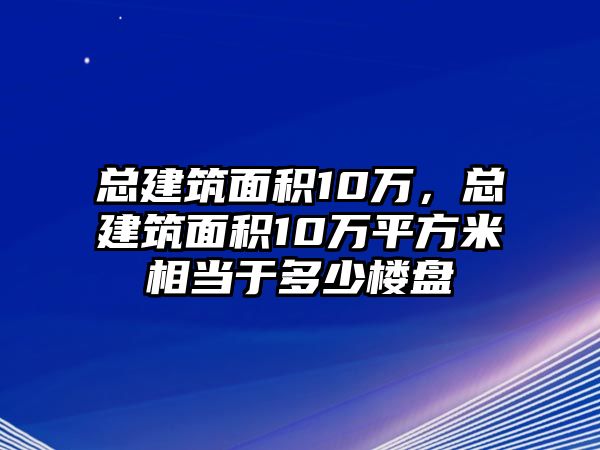 總建筑面積10萬(wàn)，總建筑面積10萬(wàn)平方米相當(dāng)于多少樓盤(pán)