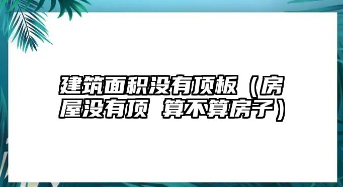 建筑面積沒有頂板（房屋沒有頂 算不算房子）