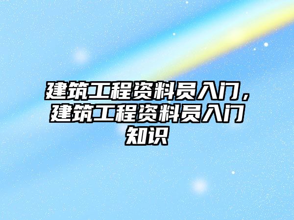 建筑工程資料員入門，建筑工程資料員入門知識(shí)