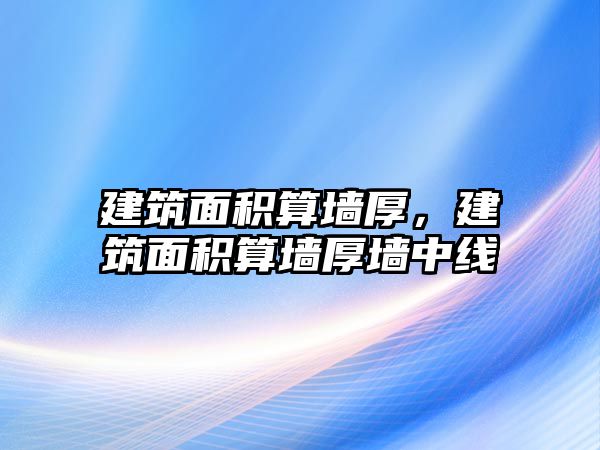 建筑面積算墻厚，建筑面積算墻厚墻中線