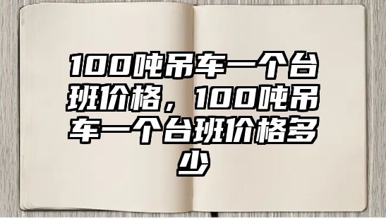 100噸吊車一個臺班價格，100噸吊車一個臺班價格多少